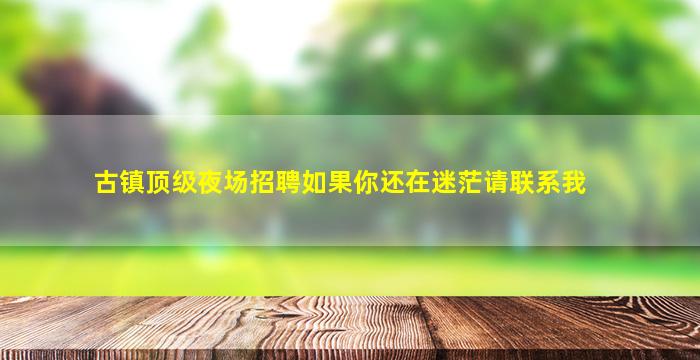 古镇顶级夜场招聘如果你还在迷茫请联系我